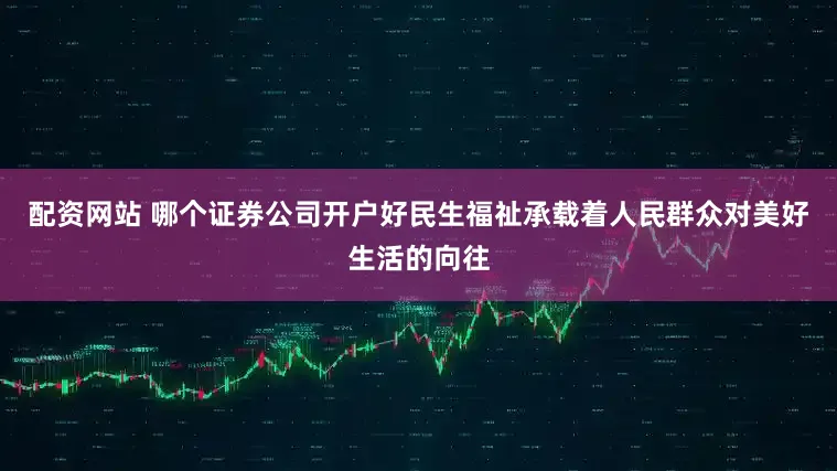 配资网站 哪个证券公司开户好民生福祉承载着人民群众对美好生活的向往