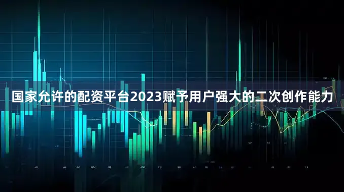 国家允许的配资平台2023赋予用户强大的二次创作能力