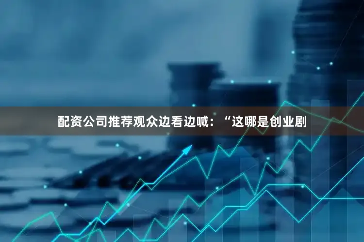 配资公司推荐观众边看边喊：“这哪是创业剧