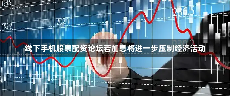 线下手机股票配资论坛若加息将进一步压制经济活动