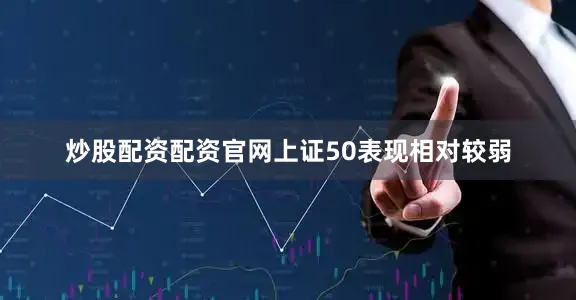 炒股配资配资官网上证50表现相对较弱