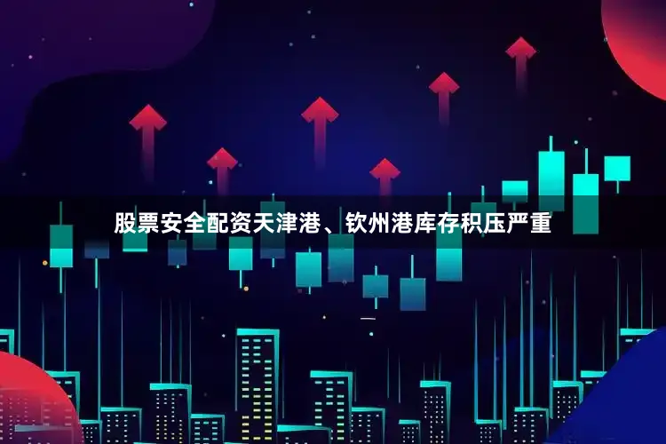 股票安全配资天津港、钦州港库存积压严重