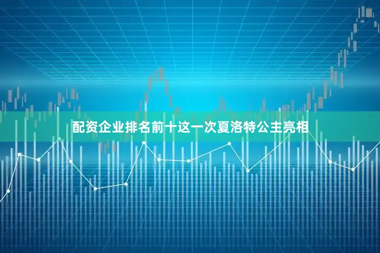配资企业排名前十这一次夏洛特公主亮相