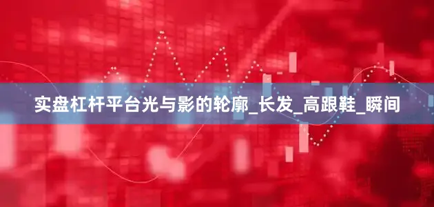 实盘杠杆平台光与影的轮廓_长发_高跟鞋_瞬间