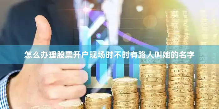 怎么办理股票开户现场时不时有路人叫她的名字