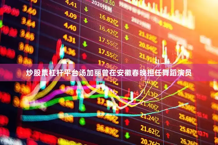 炒股票杠杆平台汤加丽曾在安徽春晚担任舞蹈演员