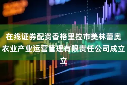 在线证券配资香格里拉市美林蕾奥农业产业运营管理有限责任公司成立
