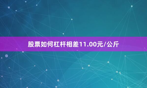 股票如何杠杆相差11.00元/公斤