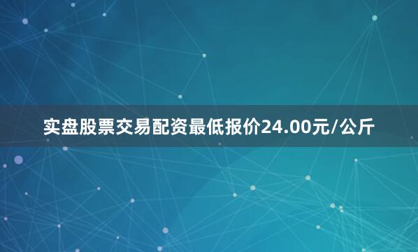 实盘股票交易配资最低报价24.00元/公斤