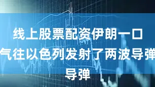 线上股票配资伊朗一口气往以色列发射了两波导弹