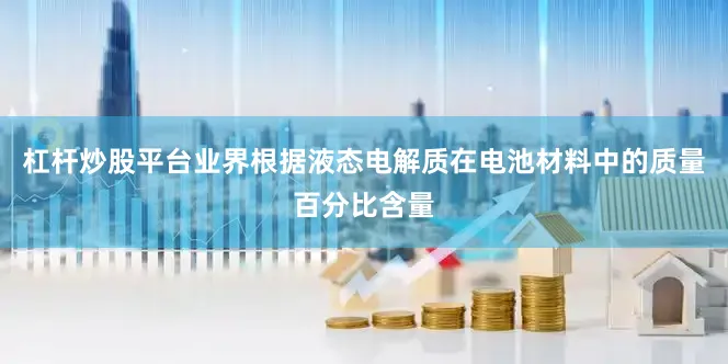 杠杆炒股平台　　业界根据液态电解质在电池材料中的质量百分比含量