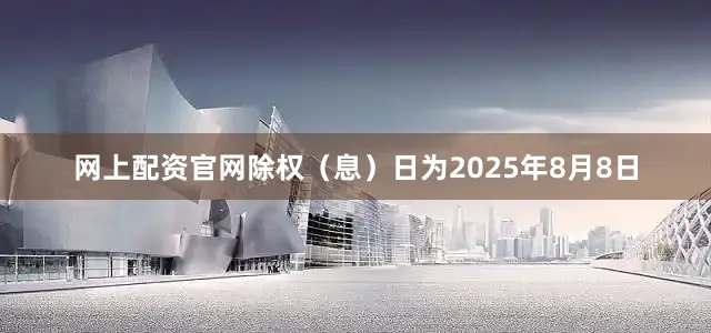 网上配资官网除权（息）日为2025年8月8日