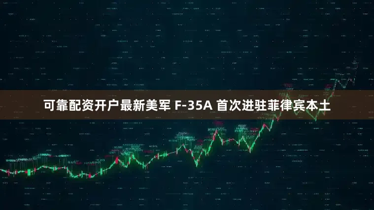 可靠配资开户最新美军 F-35A 首次进驻菲律宾本土