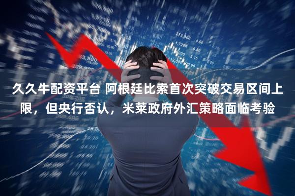 久久牛配资平台 阿根廷比索首次突破交易区间上限，但央行否认，米莱政府外汇策略面临考验