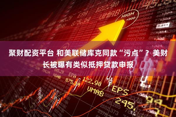 聚财配资平台 和美联储库克同款“污点”？美财长被曝有类似抵押贷款申报