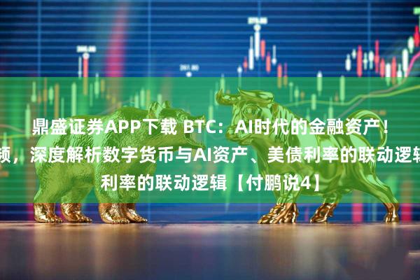 鼎盛证券APP下载 BTC：AI时代的金融资产！30分钟长视频，深度解析数字货币与AI资产、美债利率的联动逻辑【付鹏说4】