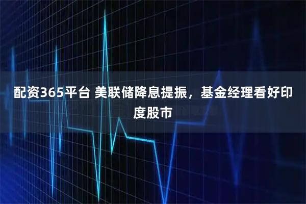 配资365平台 美联储降息提振，基金经理看好印度股市