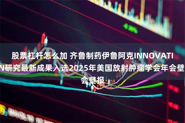 股票杠杆怎么加 齐鲁制药伊鲁阿克INNOVATION研究最新成果入选2025年美国放射肿瘤学会年会壁报
