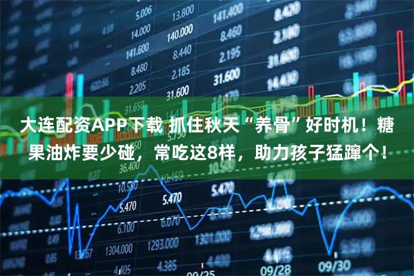 大连配资APP下载 抓住秋天“养骨”好时机！糖果油炸要少碰，常吃这8样，助力孩子猛蹿个！