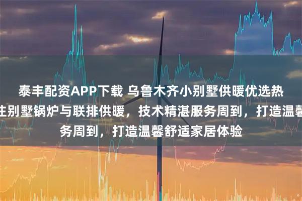泰丰配资APP下载 乌鲁木齐小别墅供暖优选热融融商贸，专注别墅锅炉与联排供暖，技术精湛服务周到，打造温馨舒适家居体验