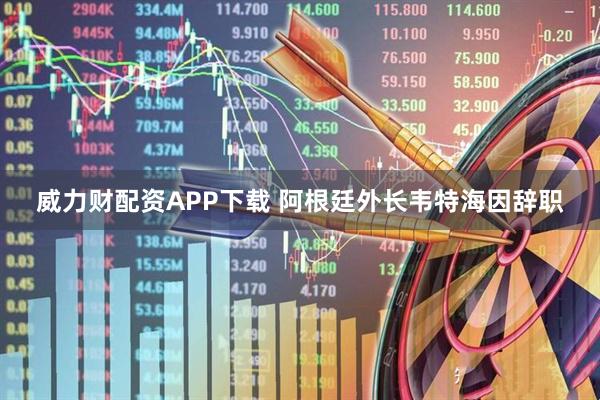 威力财配资APP下载 阿根廷外长韦特海因辞职