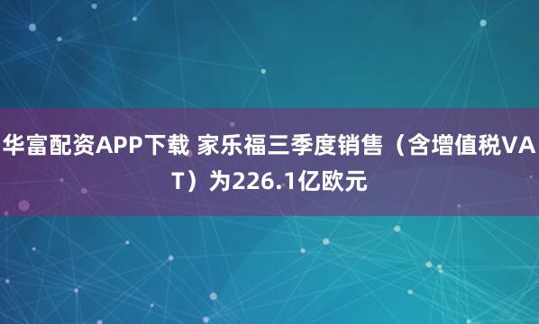 华富配资APP下载 家乐福三季度销售（含增值税VAT）为226.1亿欧元