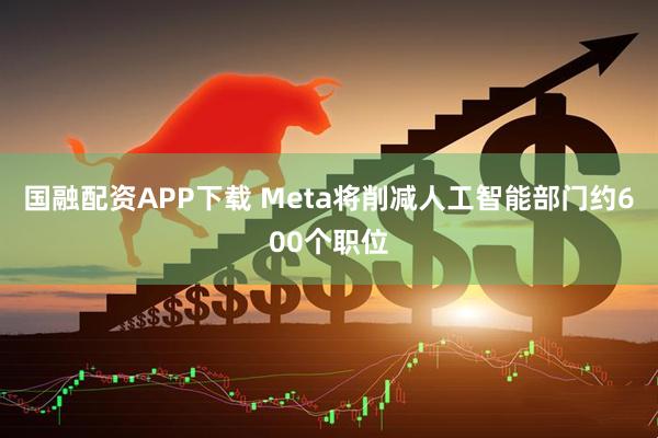 国融配资APP下载 Meta将削减人工智能部门约600个职位