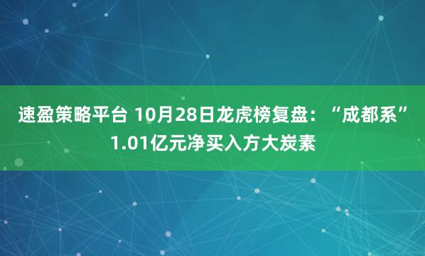 速盈策略平台 10月28日龙虎榜复盘：“成都系”1.01亿元净买入方大炭素