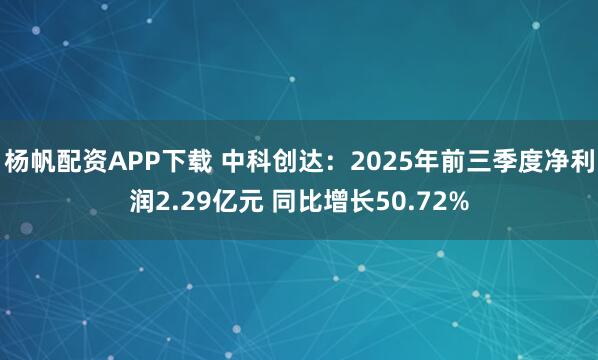 杨帆配资APP下载 中科创达：2025年前三季度净利润2.29亿元 同比增长50.72%