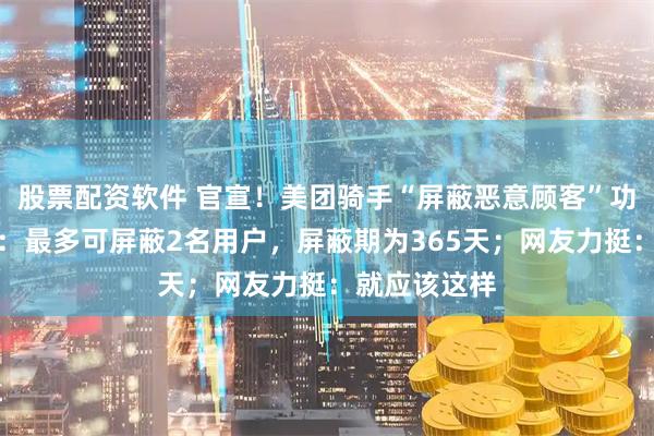 股票配资软件 官宣！美团骑手“屏蔽恶意顾客”功能全国上线：最多可屏蔽2名用户，屏蔽期为365天；网友力挺：就应该这样