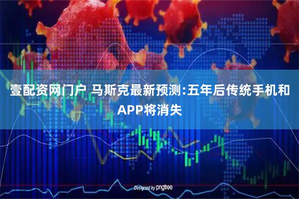 壹配资网门户 马斯克最新预测:五年后传统手机和APP将消失