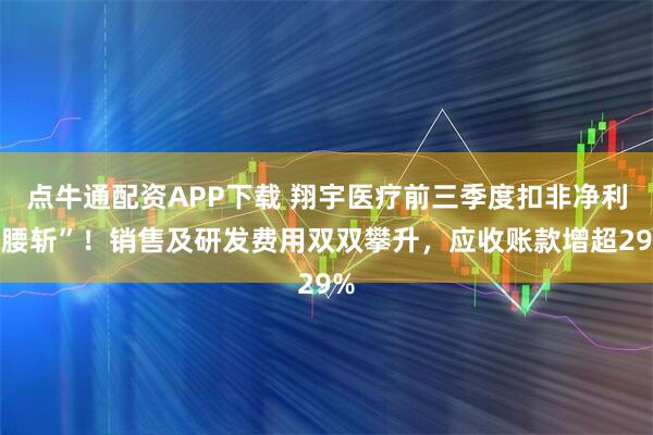 点牛通配资APP下载 翔宇医疗前三季度扣非净利“腰斩”！销售及研发费用双双攀升，应收账款增超29%