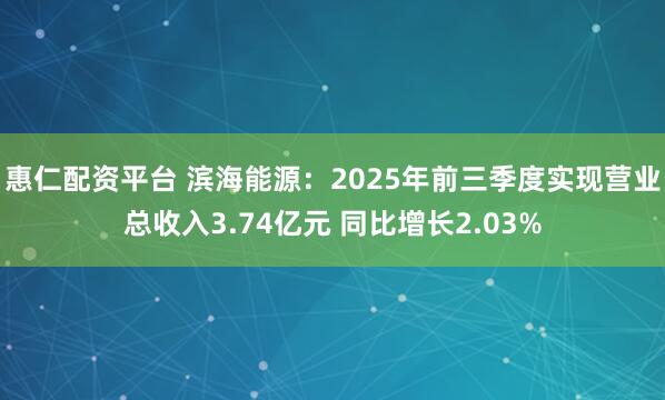 惠仁配资平台 滨海能源：2025年前三季度实现营业总收入3.74亿元 同比增长2.03%