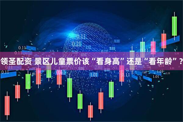 领圣配资 景区儿童票价该“看身高”还是“看年龄”？