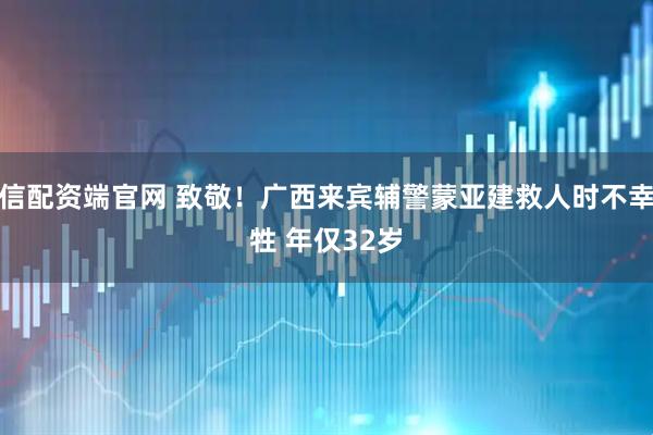 民信配资端官网 致敬！广西来宾辅警蒙亚建救人时不幸牺牲 年仅32岁
