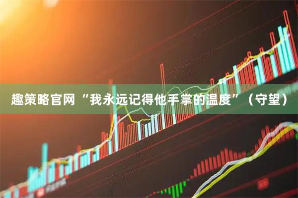 趣策略官网 “我永远记得他手掌的温度”（守望）