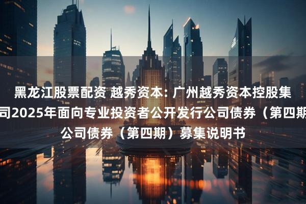 黑龙江股票配资 越秀资本: 广州越秀资本控股集团股份有限公司2025年面向专业投资者公开发行公司债券（第四期）募集说明书