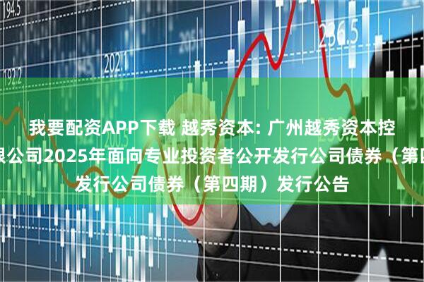 我要配资APP下载 越秀资本: 广州越秀资本控股集团股份有限公司2025年面向专业投资者公开发行公司债券(第四期)发行公告