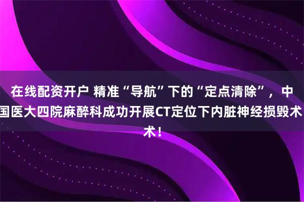 在线配资开户 精准“导航”下的“定点清除”，中国医大四院麻醉科成功开展CT定位下内脏神经损毁术！