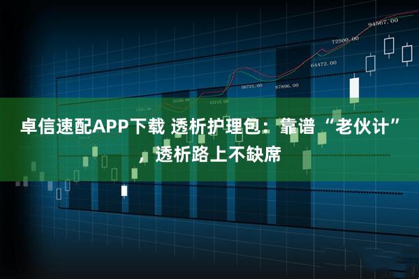 卓信速配APP下载 透析护理包：靠谱 “老伙计”，透析路上不缺席