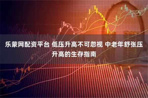 乐蒙网配资平台 低压升高不可忽视 中老年舒张压升高的生存指南
