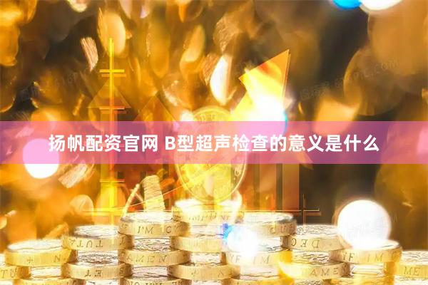 扬帆配资官网 B型超声检查的意义是什么