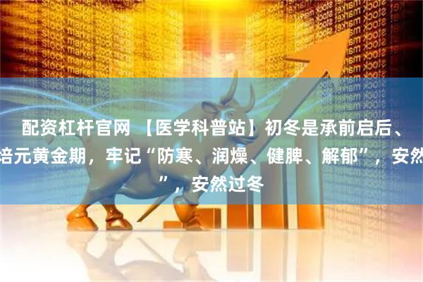 配资杠杆官网 【医学科普站】初冬是承前启后、固本培元黄金期,牢记“防寒、润燥、健脾、解郁”,安然过冬