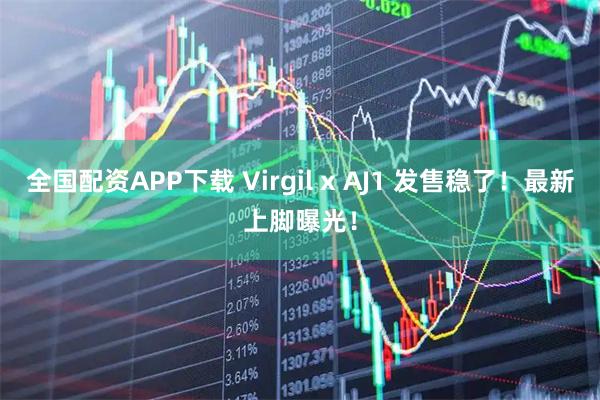 全国配资APP下载 Virgil x AJ1 发售稳了！最新上脚曝光！