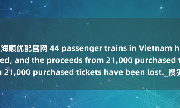 海顺优配官网 44 passenger trains in Vietnam have been suspended, and the proceeds from 21,000 purchased tickets have been lost._搜狐网