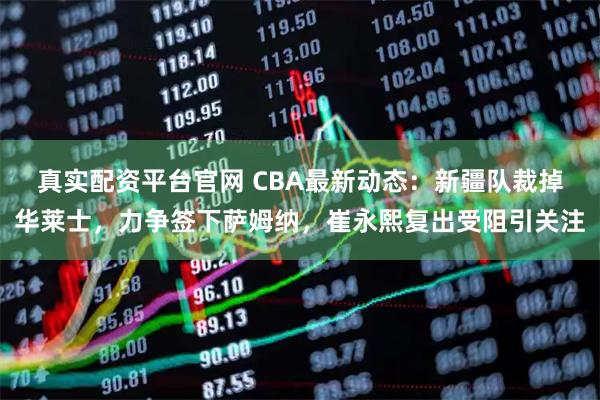 真实配资平台官网 CBA最新动态：新疆队裁掉华莱士，力争签下萨姆纳，崔永熙复出受阻引关注