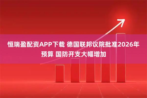 恒瑞盈配资APP下载 德国联邦议院批准2026年预算 国防开支大幅增加