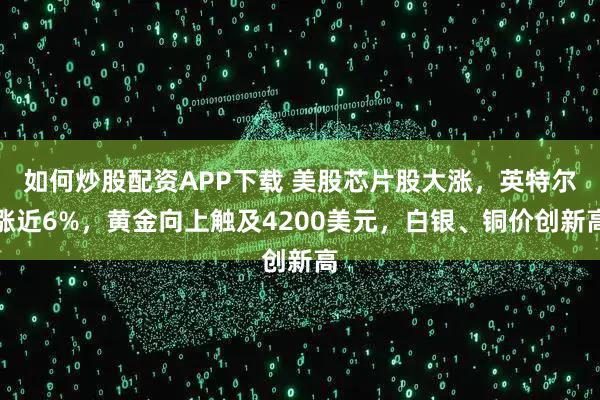 如何炒股配资APP下载 美股芯片股大涨，英特尔涨近6%，黄金向上触及4200美元，白银、铜价创新高