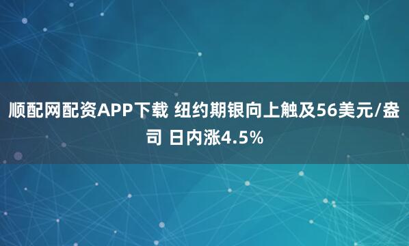 顺配网配资APP下载 纽约期银向上触及56美元/盎司 日内涨4.5%