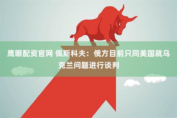 鹰眼配资官网 佩斯科夫：俄方目前只同美国就乌克兰问题进行谈判
